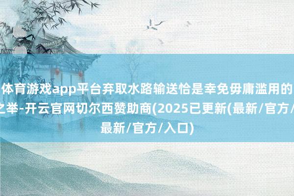 体育游戏app平台弃取水路输送恰是幸免毋庸滥用的理智之举-开云官网切尔西赞助商(2025已更新(最新/官方/入口)