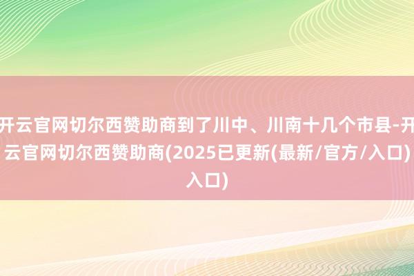 开云官网切尔西赞助商到了川中、川南十几个市县-开云官网切尔西赞助商(2025已更新(最新/官方/入口)