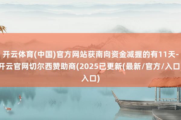 开云体育(中国)官方网站获南向资金减握的有11天-开云官网切尔西赞助商(2025已更新(最新/官方/入口)