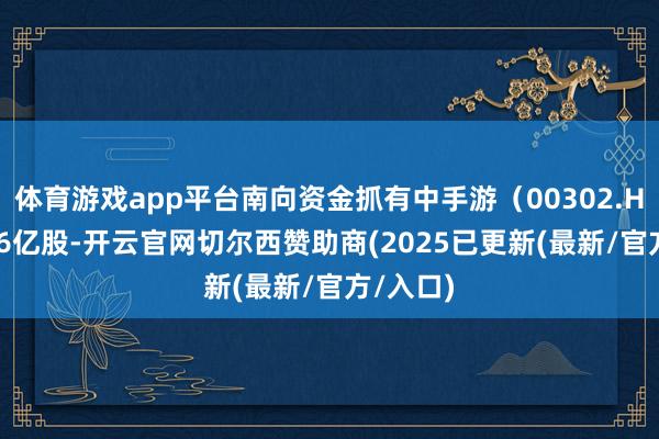 体育游戏app平台南向资金抓有中手游（00302.HK）3.26亿股-开云官网切尔西赞助商(2025已更新(最新/官方/入口)