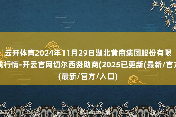云开体育2024年11月29日湖北黄商集团股份有限公司价钱行情-开云官网切尔西赞助商(2025已更新(最新/官方/入口)