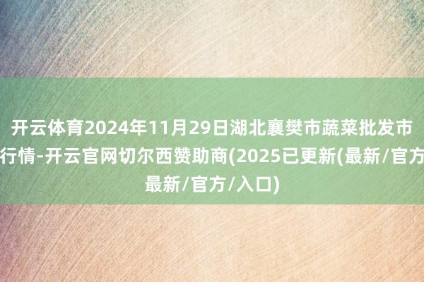 开云体育2024年11月29日湖北襄樊市蔬菜批发市集价钱行情-开云官网切尔西赞助商(2025已更新(最新/官方/入口)