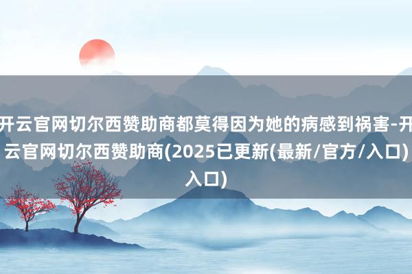 开云官网切尔西赞助商都莫得因为她的病感到祸害-开云官网切尔西赞助商(2025已更新(最新/官方/入口)