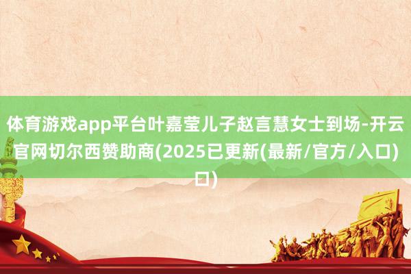 体育游戏app平台叶嘉莹儿子赵言慧女士到场-开云官网切尔西赞助商(2025已更新(最新/官方/入口)