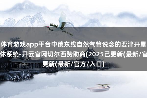 体育游戏app平台中俄东线自然气管说念的要津开垦和中枢甘休系统-开云官网切尔西赞助商(2025已更新(最新/官方/入口)