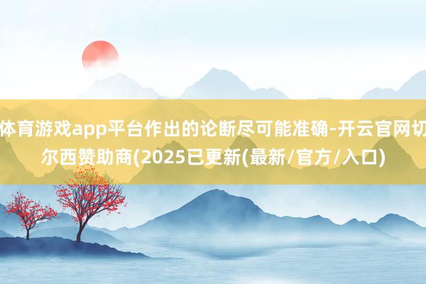 体育游戏app平台作出的论断尽可能准确-开云官网切尔西赞助商(2025已更新(最新/官方/入口)