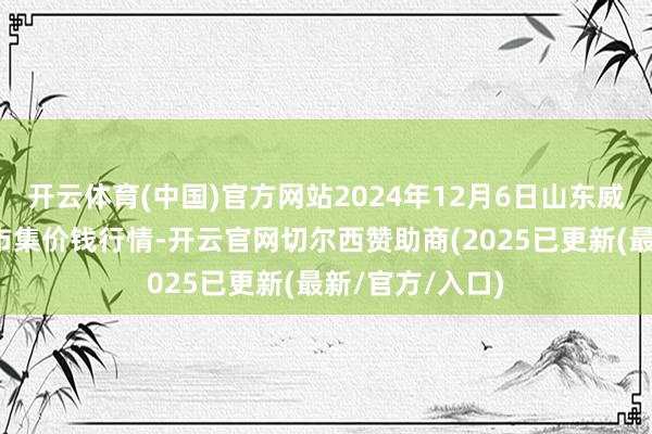 开云体育(中国)官方网站2024年12月6日山东威海水产物批发市集价钱行情-开云官网切尔西赞助商(2025已更新(最新/官方/入口)