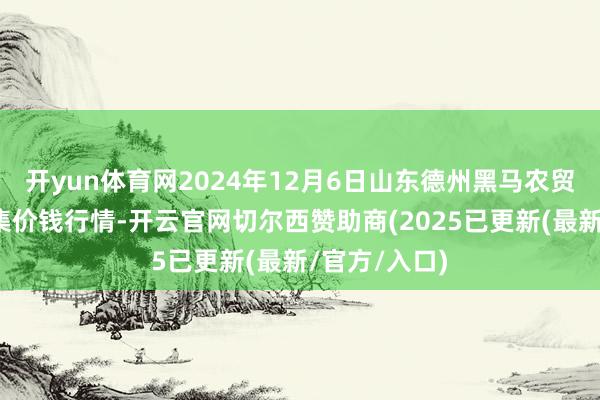 开yun体育网2024年12月6日山东德州黑马农贸水产批发市集价钱行情-开云官网切尔西赞助商(2025已更新(最新/官方/入口)