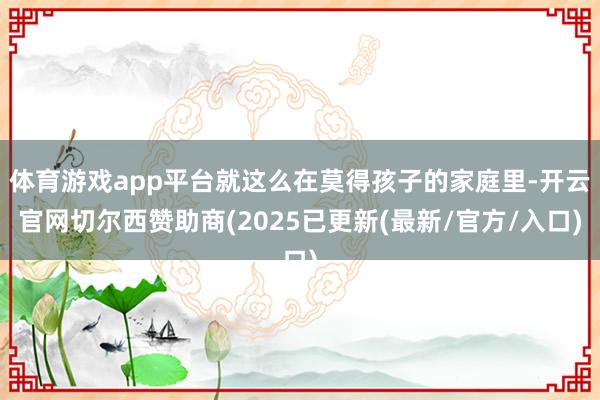 体育游戏app平台就这么在莫得孩子的家庭里-开云官网切尔西赞助商(2025已更新(最新/官方/入口)