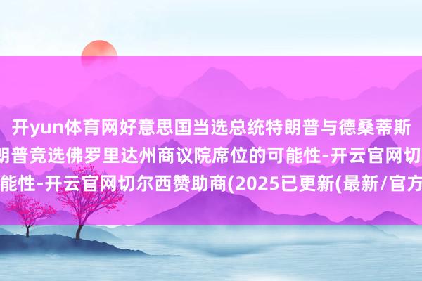 开yun体育网好意思国当选总统特朗普与德桑蒂斯意想了其儿媳拉拉·特朗普竞选佛罗里达州商议院席位的可能性-开云官网切尔西赞助商(2025已更新(最新/官方/入口)