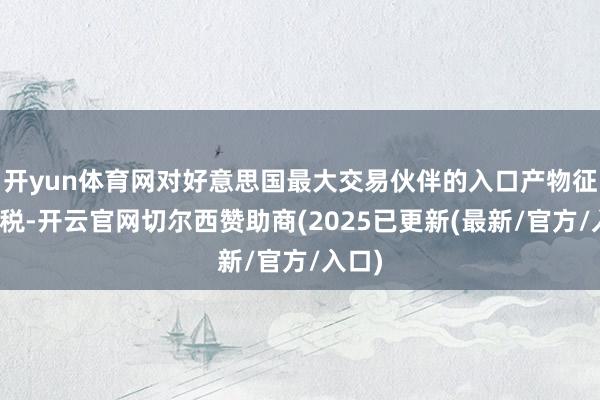 开yun体育网对好意思国最大交易伙伴的入口产物征收关税-开云官网切尔西赞助商(2025已更新(最新/官方/入口)