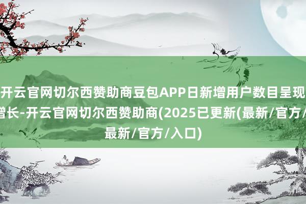 开云官网切尔西赞助商豆包APP日新增用户数目呈现较快增长-开云官网切尔西赞助商(2025已更新(最新/官方/入口)