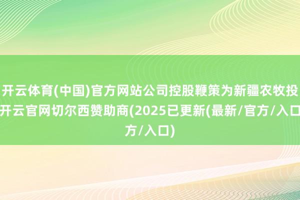开云体育(中国)官方网站公司控股鞭策为新疆农牧投-开云官网切尔西赞助商(2025已更新(最新/官方/入口)