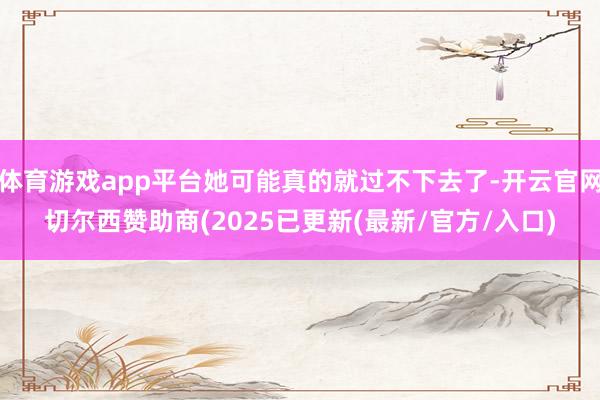 体育游戏app平台她可能真的就过不下去了-开云官网切尔西赞助商(2025已更新(最新/官方/入口)