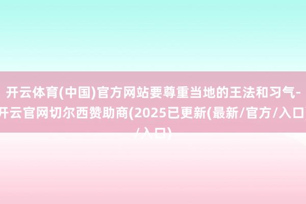 开云体育(中国)官方网站要尊重当地的王法和习气-开云官网切尔西赞助商(2025已更新(最新/官方/入口)