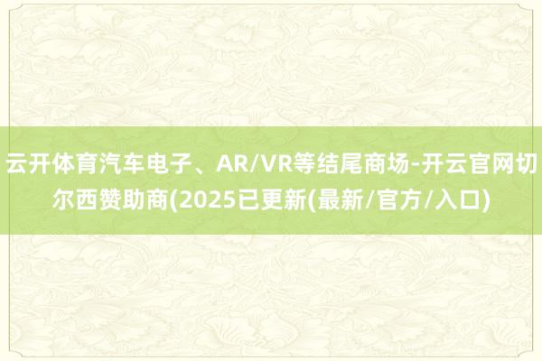 云开体育汽车电子、AR/VR等结尾商场-开云官网切尔西赞助商(2025已更新(最新/官方/入口)