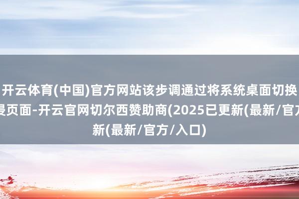 开云体育(中国)官方网站该步调通过将系统桌面切换为千里浸页面-开云官网切尔西赞助商(2025已更新(最新/官方/入口)