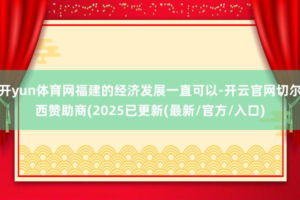 开yun体育网福建的经济发展一直可以-开云官网切尔西赞助商(2025已更新(最新/官方/入口)