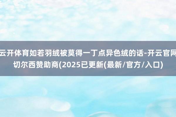 云开体育如若羽绒被莫得一丁点异色绒的话-开云官网切尔西赞助商(2025已更新(最新/官方/入口)