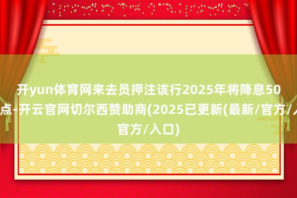 开yun体育网　　来去员押注该行2025年将降息50个基点-开云官网切尔西赞助商(2025已更新(最新/官方/入口)