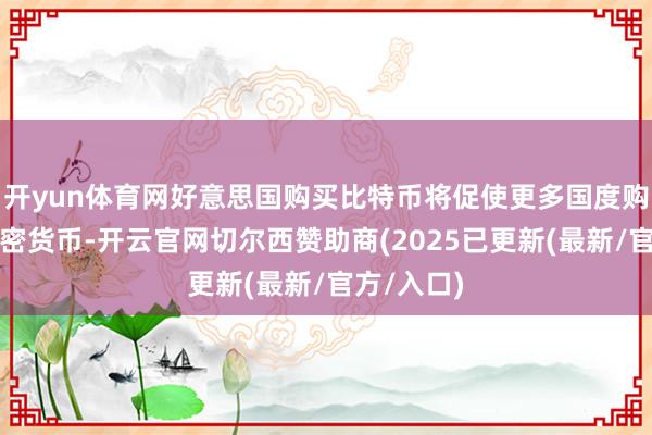 开yun体育网好意思国购买比特币将促使更多国度购买这种加密货币-开云官网切尔西赞助商(2025已更新(最新/官方/入口)