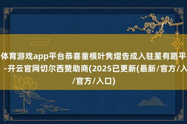 体育游戏app平台恭喜童模叶隽熠告成入驻星有路平台！-开云官网切尔西赞助商(2025已更新(最新/官方/入口)