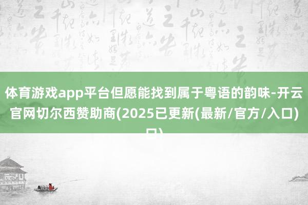 体育游戏app平台但愿能找到属于粤语的韵味-开云官网切尔西赞助商(2025已更新(最新/官方/入口)