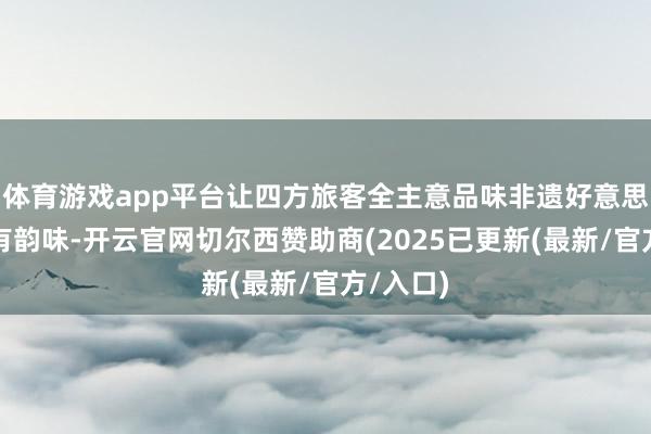 体育游戏app平台让四方旅客全主意品味非遗好意思食的私有韵味-开云官网切尔西赞助商(2025已更新(最新/官方/入口)