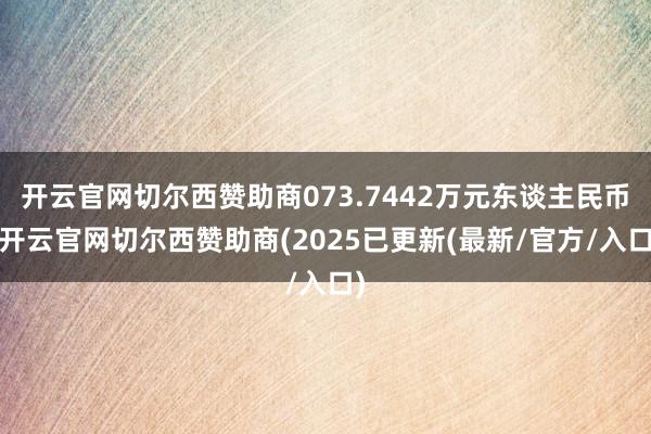 开云官网切尔西赞助商073.7442万元东谈主民币-开云官网切尔西赞助商(2025已更新(最新/官方/入口)
