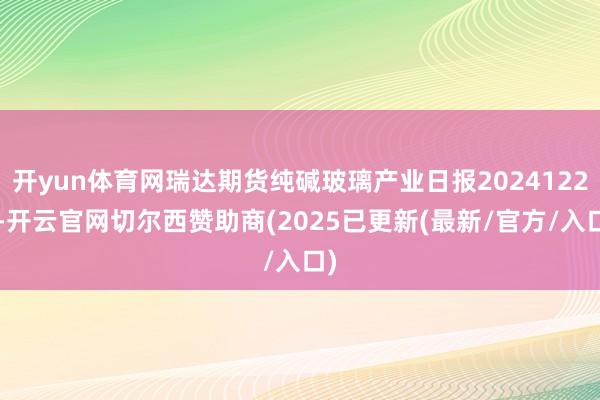 开yun体育网瑞达期货纯碱玻璃产业日报20241223-开云官网切尔西赞助商(2025已更新(最新/官方/入口)