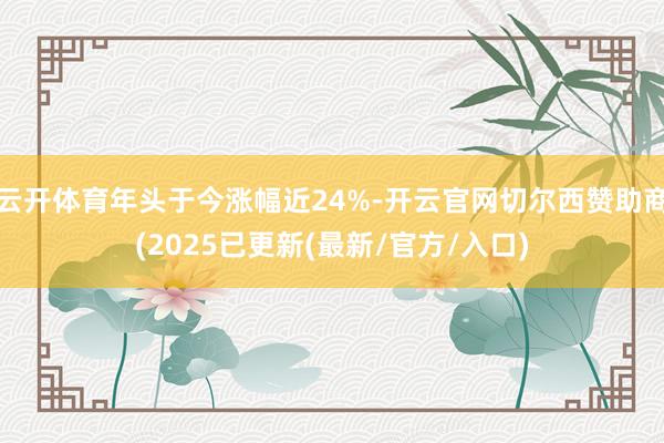 云开体育年头于今涨幅近24%-开云官网切尔西赞助商(2025已更新(最新/官方/入口)