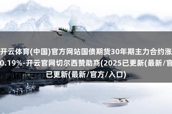 开云体育(中国)官方网站国债期货30年期主力合约涨幅扩大至0.19%-开云官网切尔西赞助商(2025已更新(最新/官方/入口)