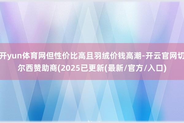 开yun体育网但性价比高且羽绒价钱高潮-开云官网切尔西赞助商(2025已更新(最新/官方/入口)