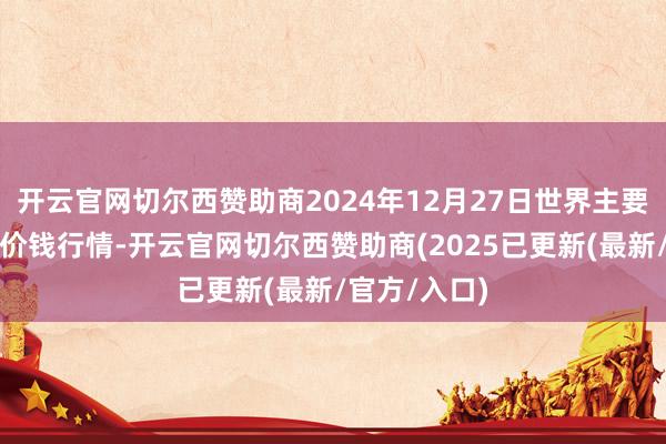 开云官网切尔西赞助商2024年12月27日世界主要批发阛阓牛价钱行情-开云官网切尔西赞助商(2025已更新(最新/官方/入口)