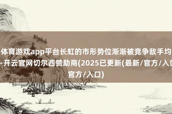 体育游戏app平台长虹的市形势位渐渐被竞争敌手均分-开云官网切尔西赞助商(2025已更新(最新/官方/入口)