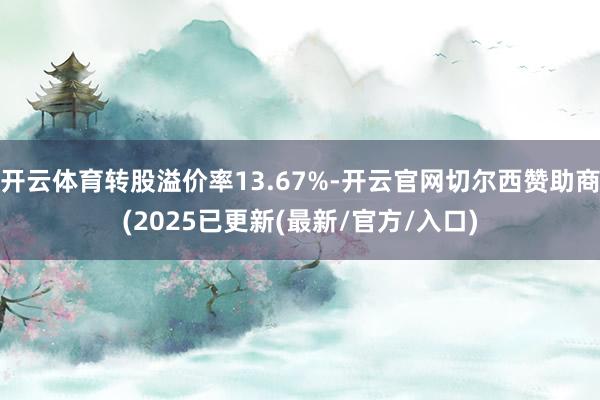 开云体育转股溢价率13.67%-开云官网切尔西赞助商(2025已更新(最新/官方/入口)