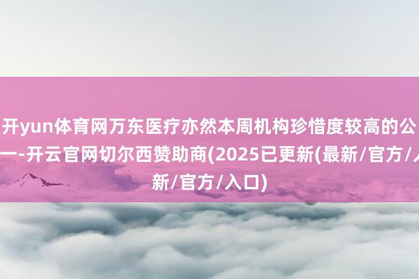 开yun体育网万东医疗亦然本周机构珍惜度较高的公司之一-开云官网切尔西赞助商(2025已更新(最新/官方/入口)