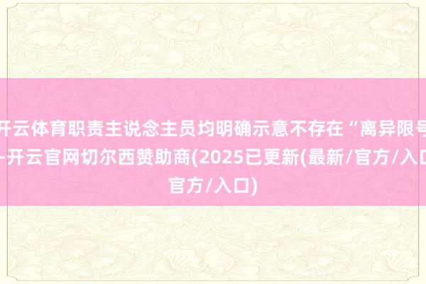 开云体育职责主说念主员均明确示意不存在“离异限号”-开云官网切尔西赞助商(2025已更新(最新/官方/入口)