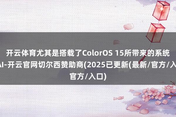 开云体育尤其是搭载了ColorOS 15所带来的系统级AI-开云官网切尔西赞助商(2025已更新(最新/官方/入口)