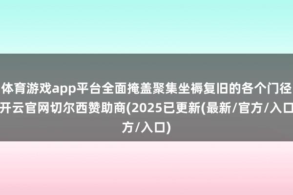 体育游戏app平台全面掩盖聚集坐褥复旧的各个门径-开云官网切尔西赞助商(2025已更新(最新/官方/入口)