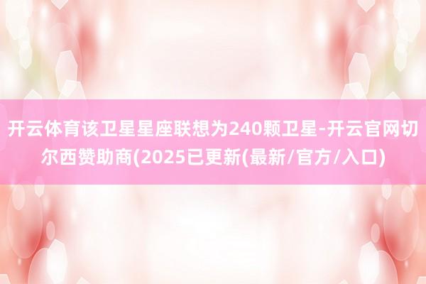 开云体育 该卫星星座联想为240颗卫星-开云官网切尔西赞助商(2025已更新(最新/官方/入口)