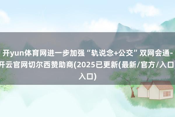 开yun体育网进一步加强“轨说念+公交”双网会通-开云官网切尔西赞助商(2025已更新(最新/官方/入口)