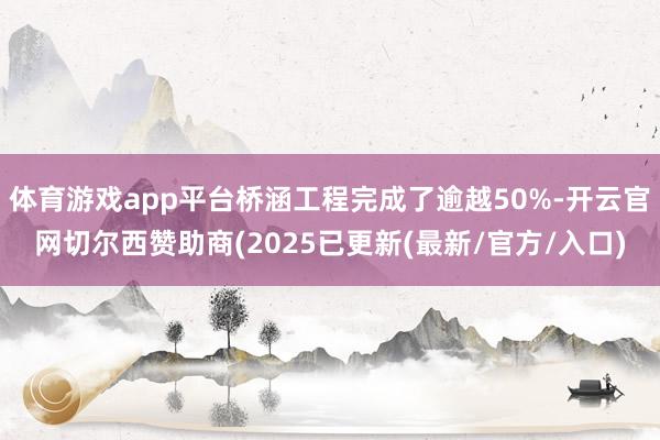 体育游戏app平台桥涵工程完成了逾越50%-开云官网切尔西赞助商(2025已更新(最新/官方/入口)