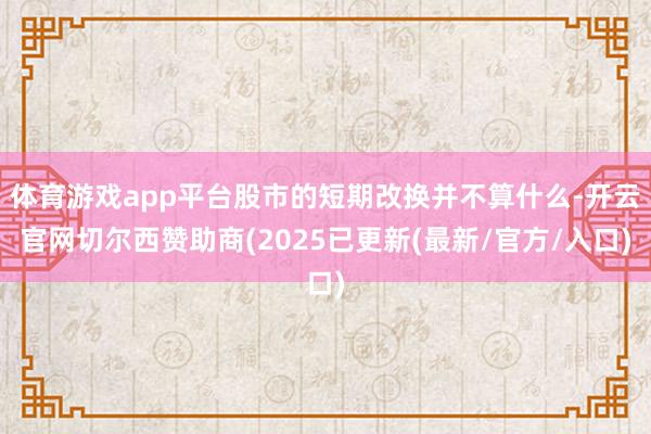 体育游戏app平台股市的短期改换并不算什么-开云官网切尔西赞助商(2025已更新(最新/官方/入口)
