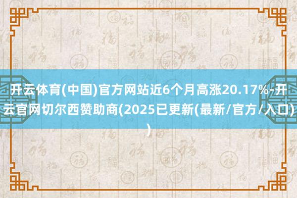 开云体育(中国)官方网站近6个月高涨20.17%-开云官网切尔西赞助商(2025已更新(最新/官方/入口)