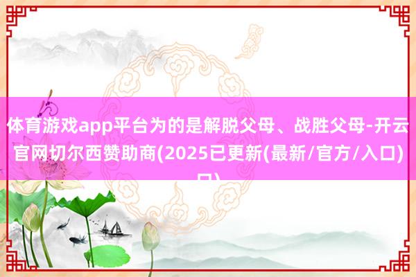 体育游戏app平台为的是解脱父母、战胜父母-开云官网切尔西赞助商(2025已更新(最新/官方/入口)
