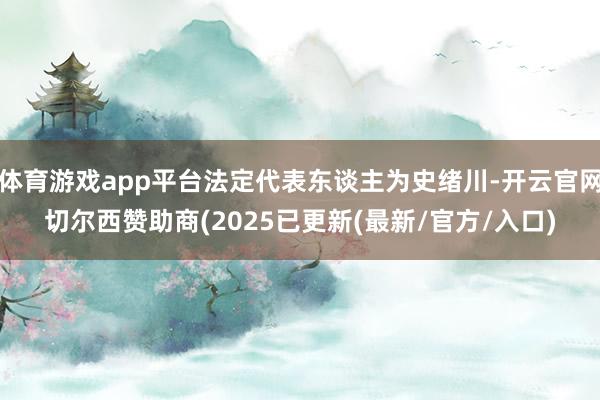 体育游戏app平台法定代表东谈主为史绪川-开云官网切尔西赞助商(2025已更新(最新/官方/入口)