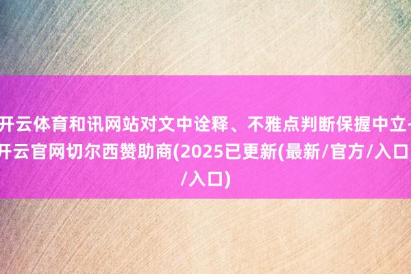 开云体育和讯网站对文中诠释、不雅点判断保握中立-开云官网切尔西赞助商(2025已更新(最新/官方/入口)