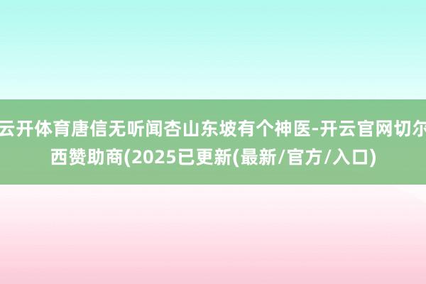 云开体育唐信无听闻杏山东坡有个神医-开云官网切尔西赞助商(2025已更新(最新/官方/入口)