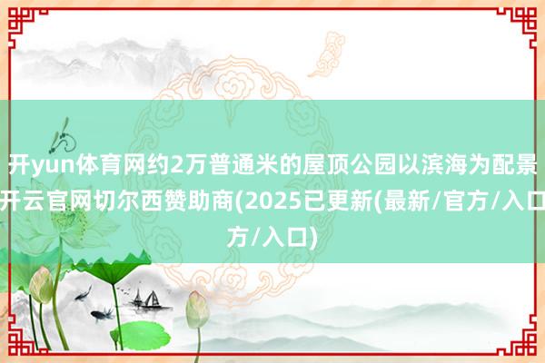 开yun体育网约2万普通米的屋顶公园以滨海为配景-开云官网切尔西赞助商(2025已更新(最新/官方/入口)
